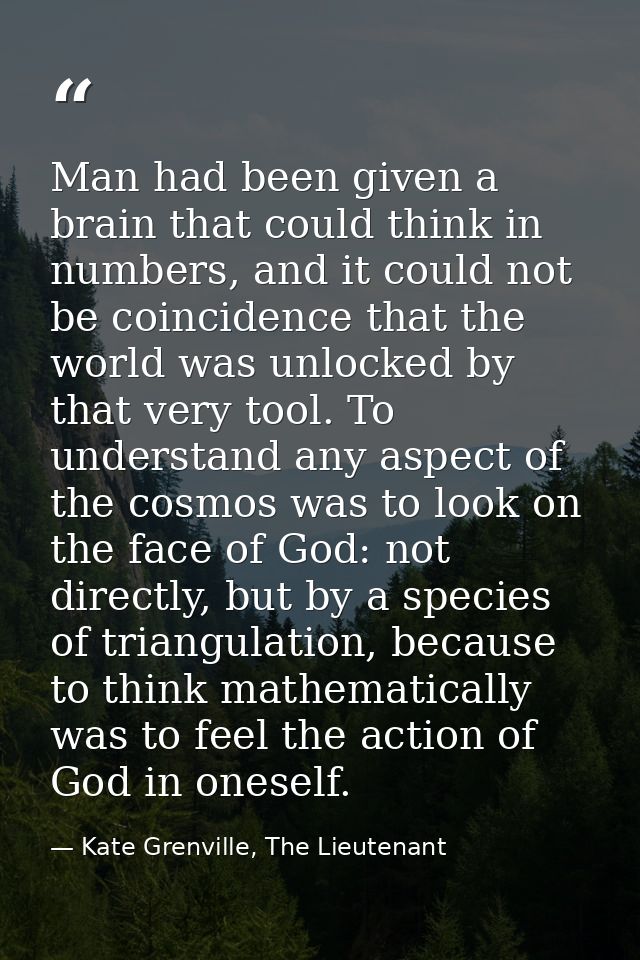 Man had been given a brain that could think in numbers, and it could not be coincidence that the world was unlocked by t — Kate Grenville, The Lieutenant