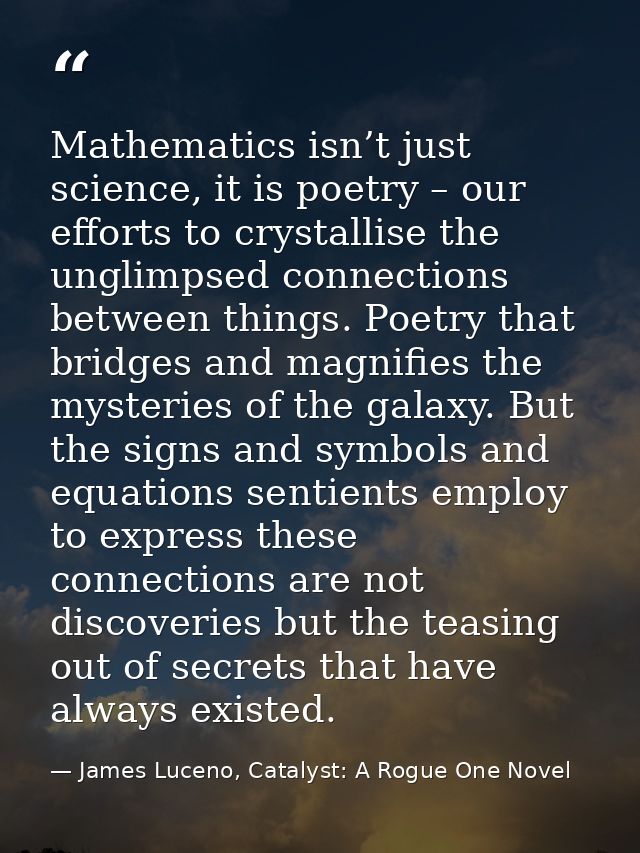 Mathematics isn’t just science, it is poetry – our efforts to crystallise the unglimpsed connections between things. Poe — James Luceno, Catalyst: A Rogue One Novel