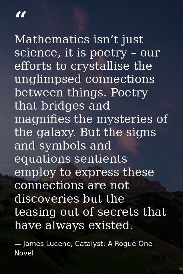 Mathematics isn’t just science, it is poetry – our efforts to crystallise the unglimpsed connections between things. Poe — James Luceno, Catalyst: A Rogue One Novel