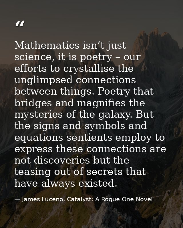 Mathematics isn’t just science, it is poetry – our efforts to crystallise the unglimpsed connections between things. Poe — James Luceno, Catalyst: A Rogue One Novel