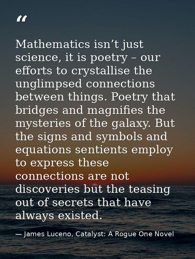Mathematics isn’t just science, it is poetry – our efforts to crystallise the unglimpsed connections between things. Poe — James Luceno, Catalyst: A Rogue One Novel