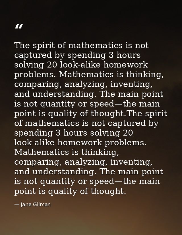 The spirit of mathematics is not captured by spending 3 hours solving 20 look-alike homework problems. Mathematics is th — Jane Gilman