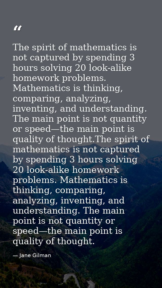 The spirit of mathematics is not captured by spending 3 hours solving 20 look-alike homework problems. Mathematics is th — Jane Gilman