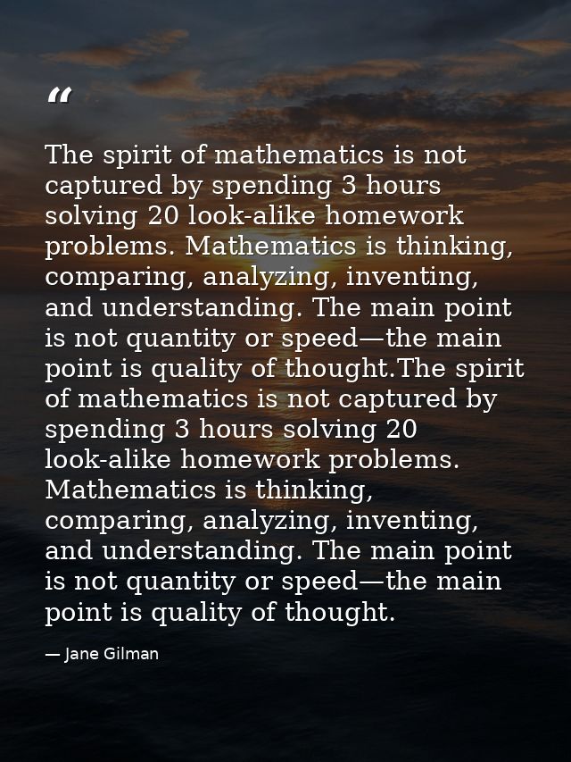 The spirit of mathematics is not captured by spending 3 hours solving 20 look-alike homework problems. Mathematics is th — Jane Gilman