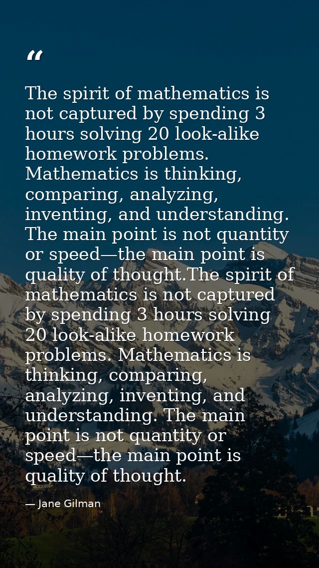 The spirit of mathematics is not captured by spending 3 hours solving 20 look-alike homework problems. Mathematics is th — Jane Gilman