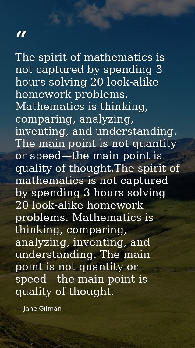 The spirit of mathematics is not captured by spending 3 hours solving 20 look-alike homework problems. Mathematics is th — Jane Gilman