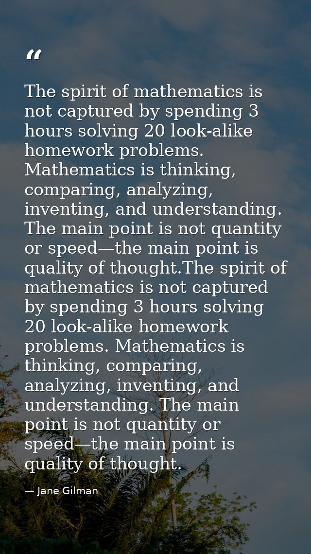 The spirit of mathematics is not captured by spending 3 hours solving 20 look-alike homework problems. Mathematics is th — Jane Gilman