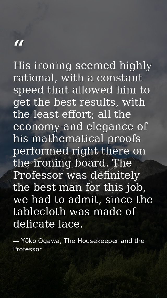 His ironing seemed highly rational, with a constant speed that allowed him to get the best results, with the least effor — Yōko Ogawa, The Housekeeper and the Professor