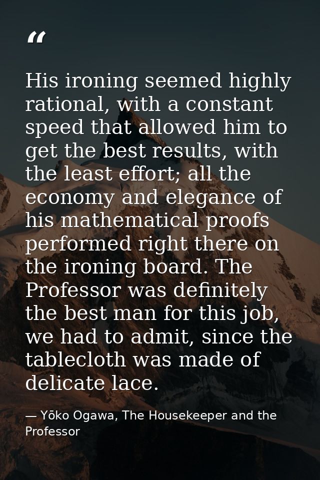 His ironing seemed highly rational, with a constant speed that allowed him to get the best results, with the least effor — Yōko Ogawa, The Housekeeper and the Professor