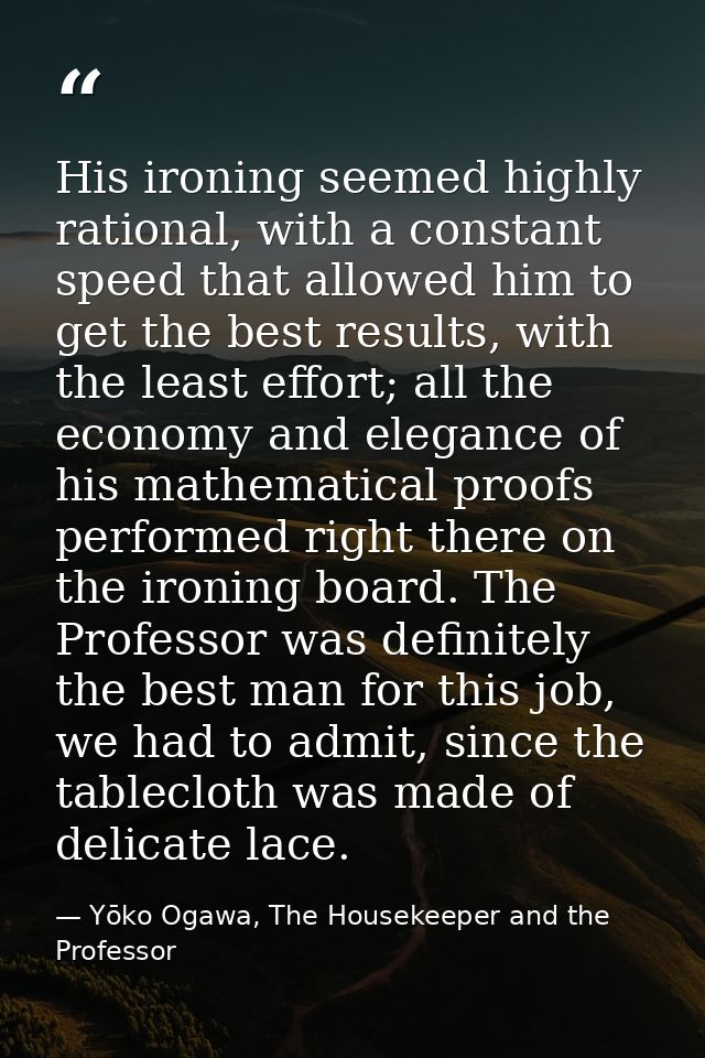 His ironing seemed highly rational, with a constant speed that allowed him to get the best results, with the least effor — Yōko Ogawa, The Housekeeper and the Professor
