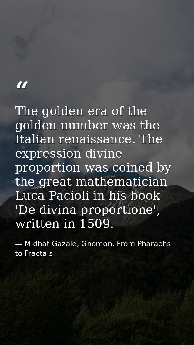 The golden era of the golden number was the Italian renaissance. The expression divine proportion was coined by the grea — Midhat Gazale, Gnomon: From Pharaohs to Fractals