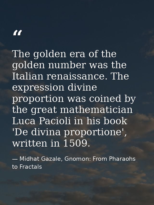 The golden era of the golden number was the Italian renaissance. The expression divine proportion was coined by the grea — Midhat Gazale, Gnomon: From Pharaohs to Fractals