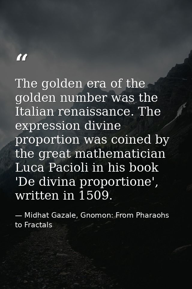 The golden era of the golden number was the Italian renaissance. The expression divine proportion was coined by the grea — Midhat Gazale, Gnomon: From Pharaohs to Fractals