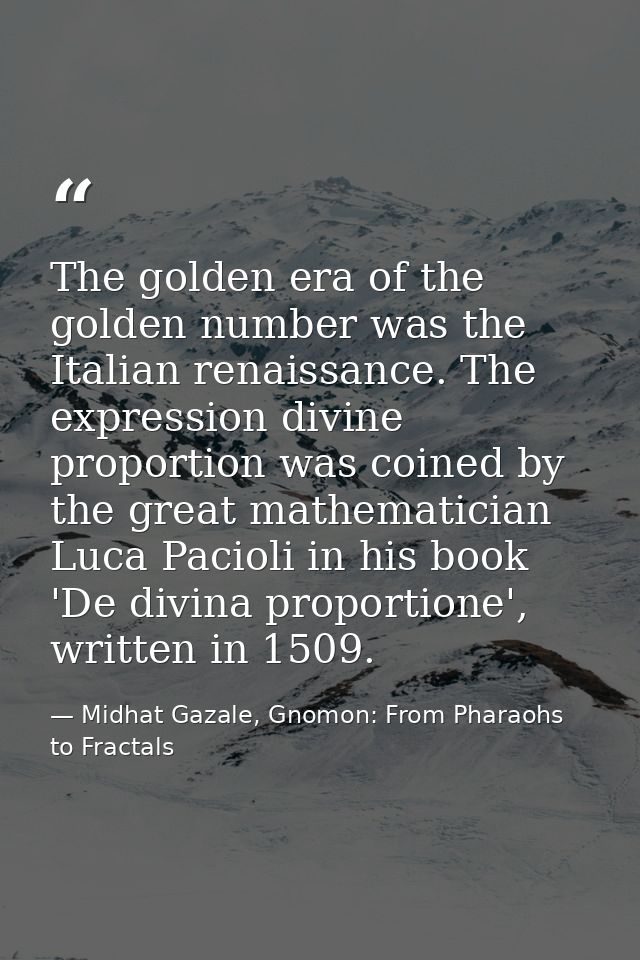 The golden era of the golden number was the Italian renaissance. The expression divine proportion was coined by the grea — Midhat Gazale, Gnomon: From Pharaohs to Fractals