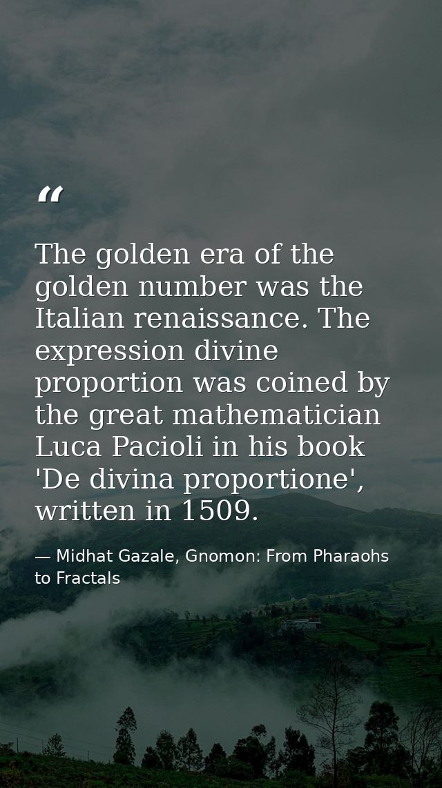 The golden era of the golden number was the Italian renaissance. The expression divine proportion was coined by the grea — Midhat Gazale, Gnomon: From Pharaohs to Fractals
