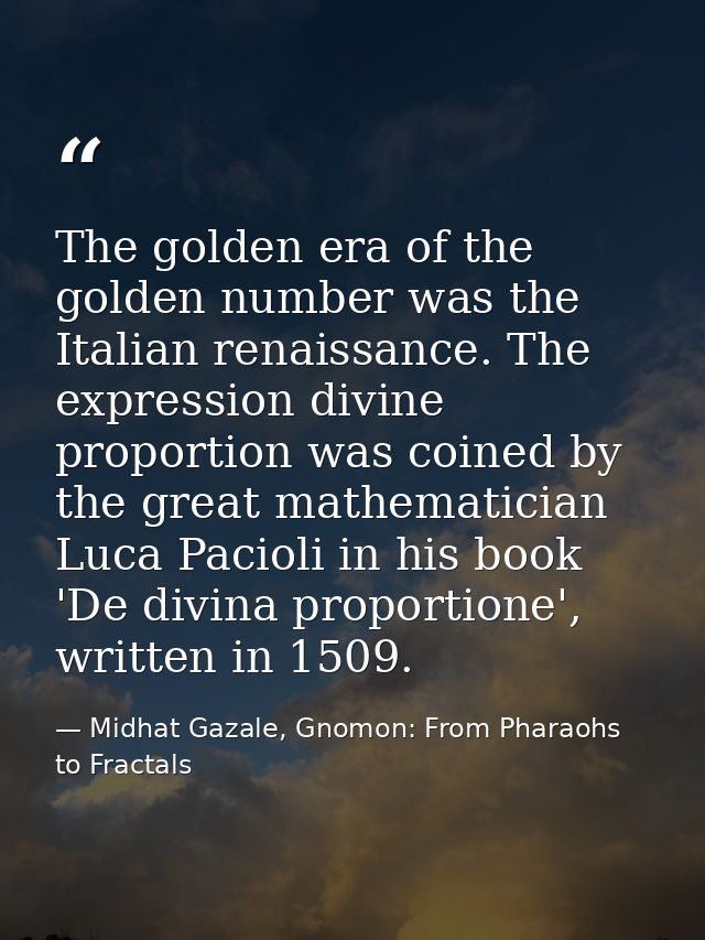 The golden era of the golden number was the Italian renaissance. The expression divine proportion was coined by the grea — Midhat Gazale, Gnomon: From Pharaohs to Fractals