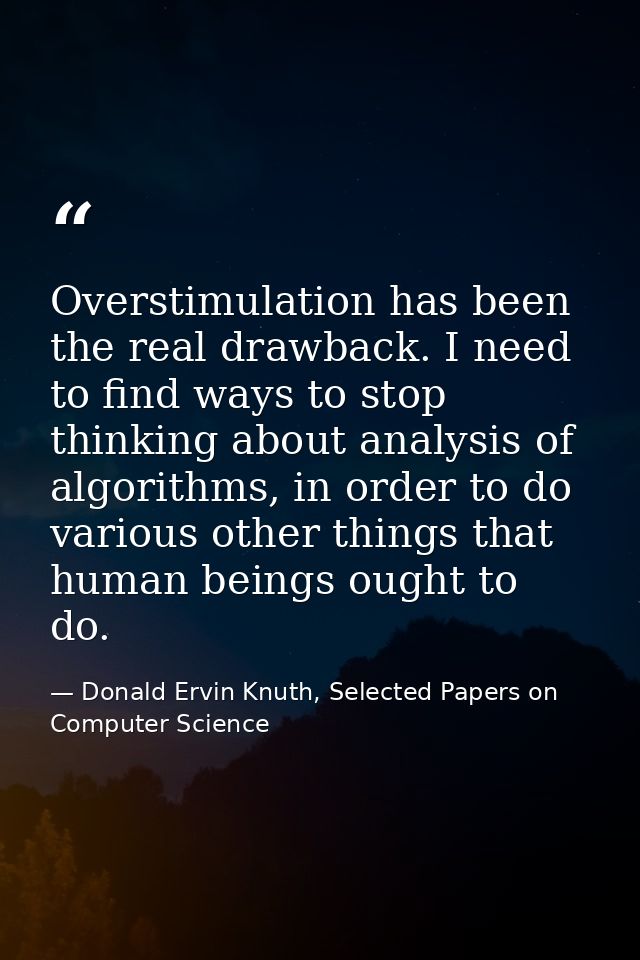 Overstimulation has been the real drawback. I need to find ways to stop thinking about analysis of algorithms, in order  — Donald Ervin Knuth, Selected Papers on Computer Science