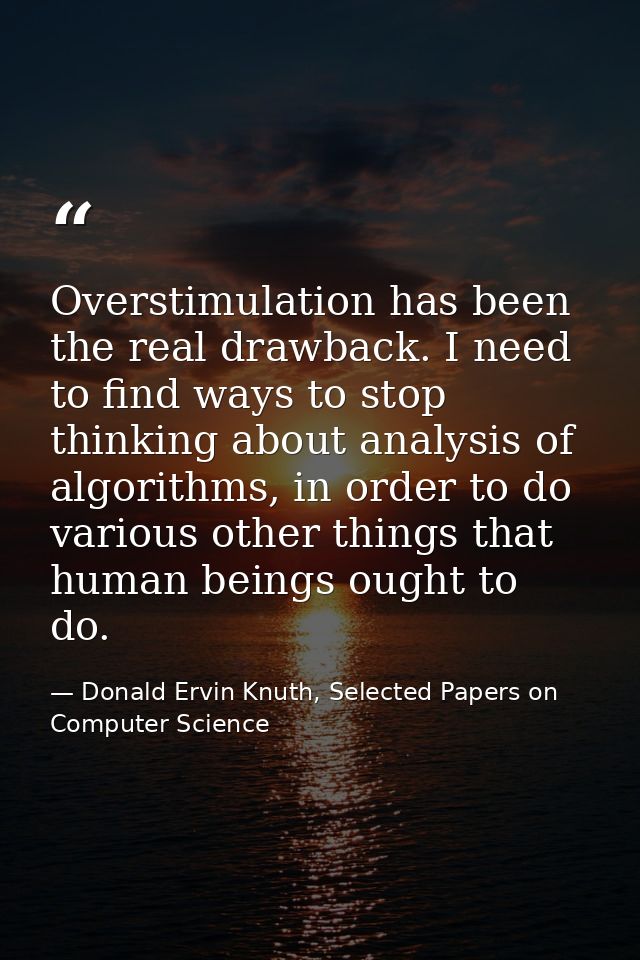 Overstimulation has been the real drawback. I need to find ways to stop thinking about analysis of algorithms, in order  — Donald Ervin Knuth, Selected Papers on Computer Science