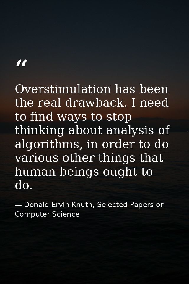 Overstimulation has been the real drawback. I need to find ways to stop thinking about analysis of algorithms, in order  — Donald Ervin Knuth, Selected Papers on Computer Science