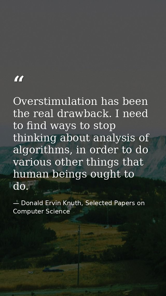 Overstimulation has been the real drawback. I need to find ways to stop thinking about analysis of algorithms, in order  — Donald Ervin Knuth, Selected Papers on Computer Science