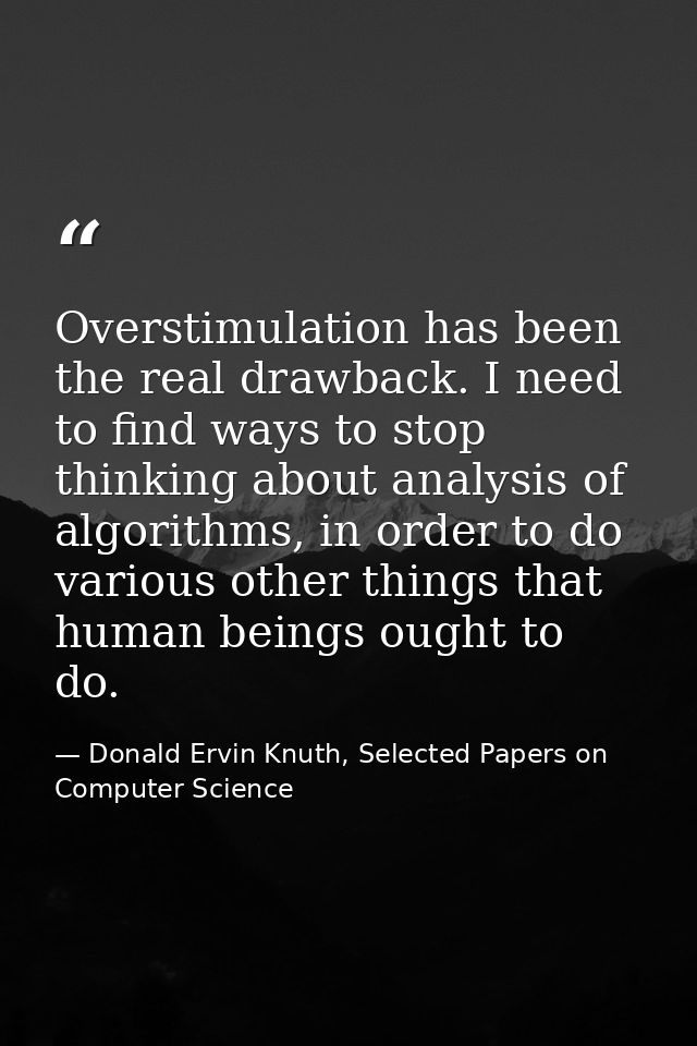 Overstimulation has been the real drawback. I need to find ways to stop thinking about analysis of algorithms, in order  — Donald Ervin Knuth, Selected Papers on Computer Science