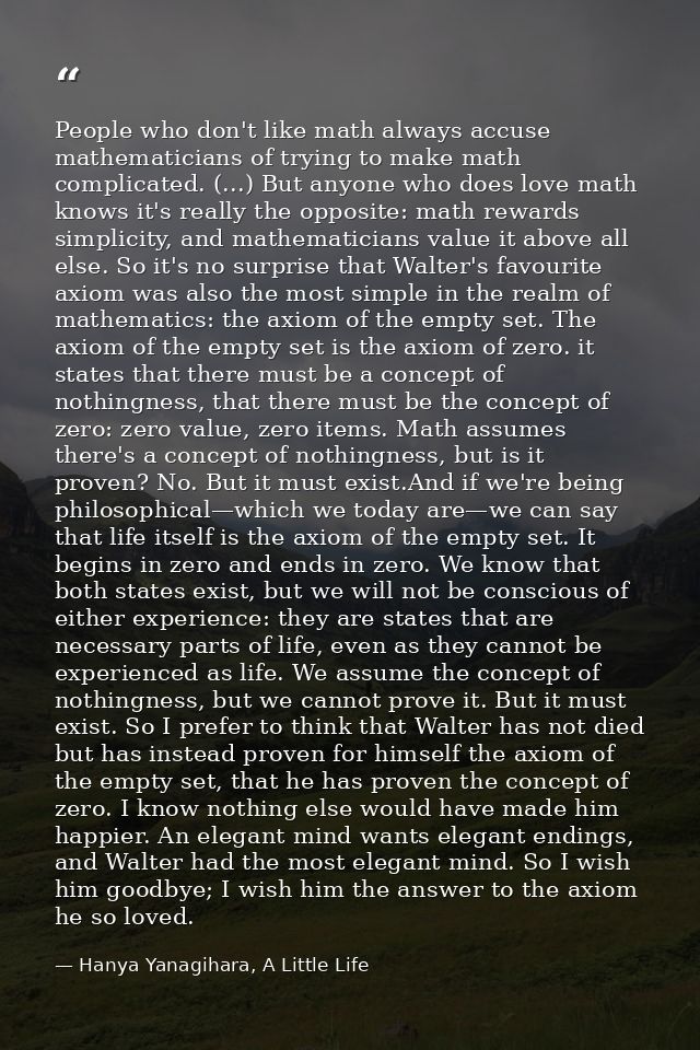 People who don't like math always accuse mathematicians of trying to make math complicated. (...) But anyone who does lo — Hanya Yanagihara, A Little Life