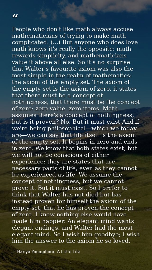 People who don't like math always accuse mathematicians of trying to make math complicated. (...) But anyone who does lo — Hanya Yanagihara, A Little Life
