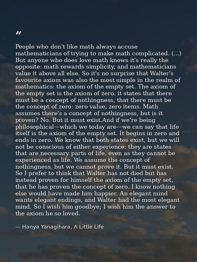 People who don't like math always accuse mathematicians of trying to make math complicated. (...) But anyone who does lo — Hanya Yanagihara, A Little Life