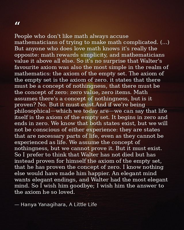 People who don't like math always accuse mathematicians of trying to make math complicated. (...) But anyone who does lo — Hanya Yanagihara, A Little Life