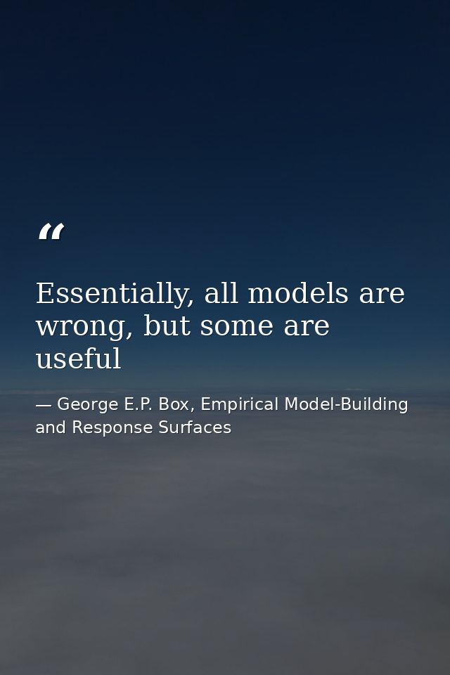 Essentially, all models are wrong, but some are useful — George E.P. Box, Empirical Model-Building and Response Surfaces