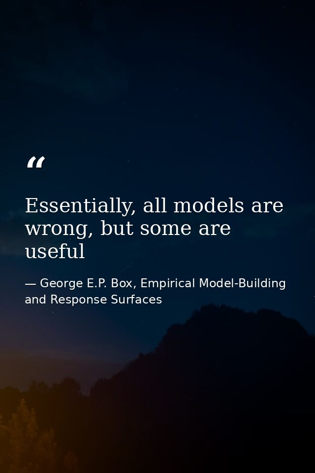 Essentially, all models are wrong, but some are useful — George E.P. Box, Empirical Model-Building and Response Surfaces