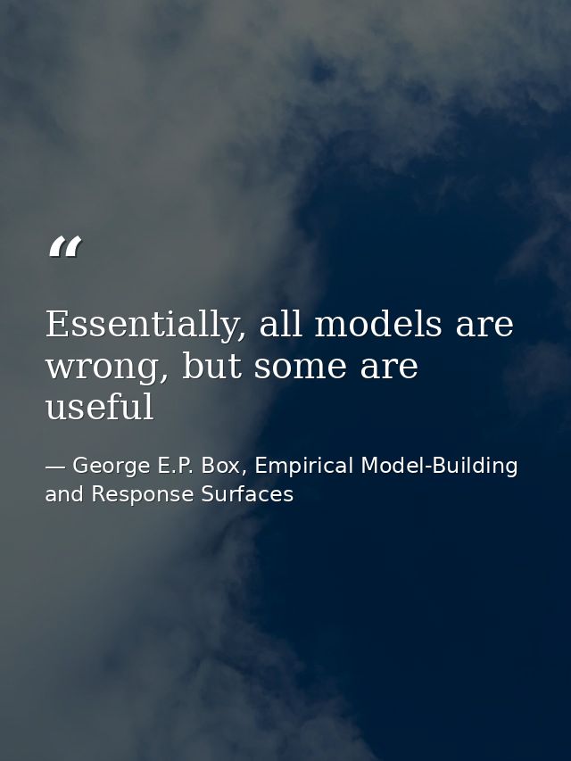 Essentially, all models are wrong, but some are useful — George E.P. Box, Empirical Model-Building and Response Surfaces