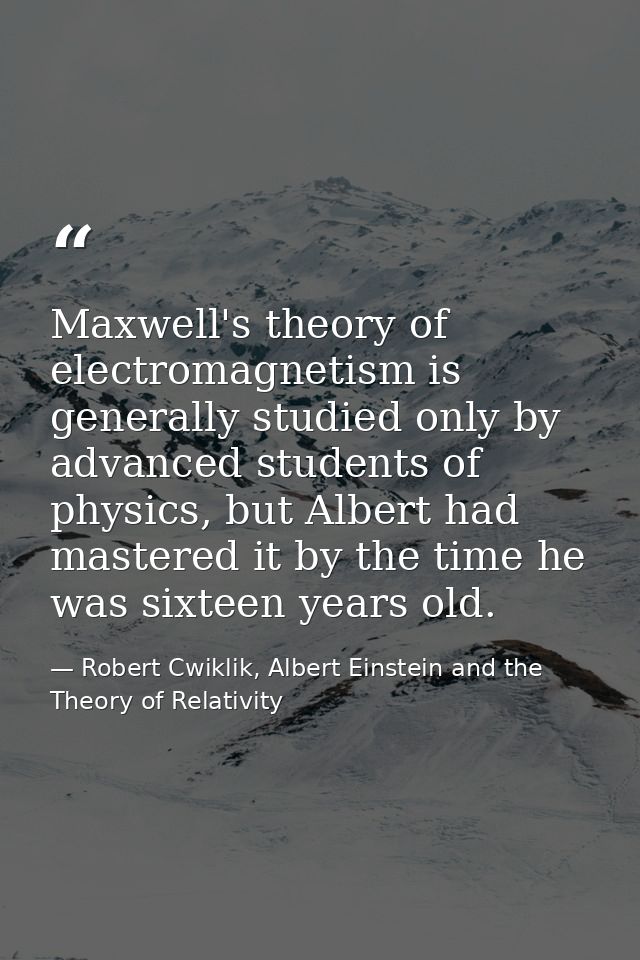 Maxwell's theory of electromagnetism is generally studied only by advanced students of physics, but Albert had mastered  — Robert Cwiklik, Albert Einstein and the Theory of Relativity