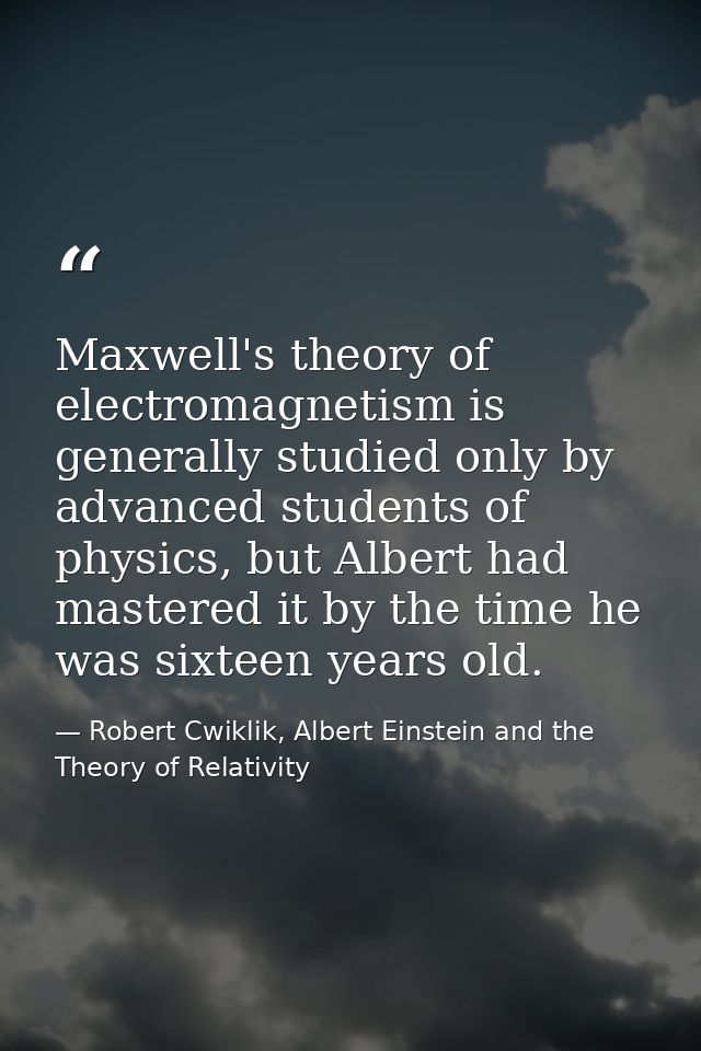 Maxwell's theory of electromagnetism is generally studied only by advanced students of physics, but Albert had mastered  — Robert Cwiklik, Albert Einstein and the Theory of Relativity