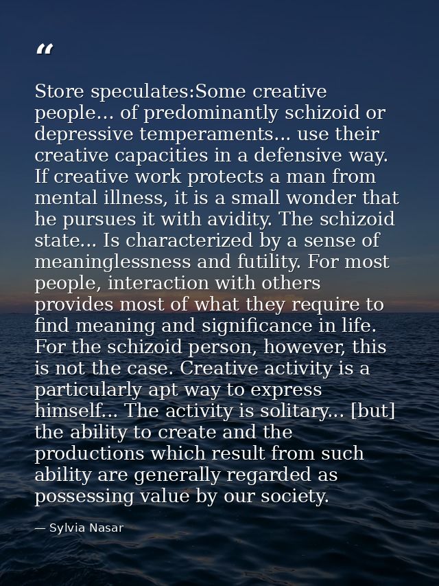 Store speculates:Some creative people… of predominantly schizoid or depressive temperaments... use their creative capaci — Sylvia Nasar