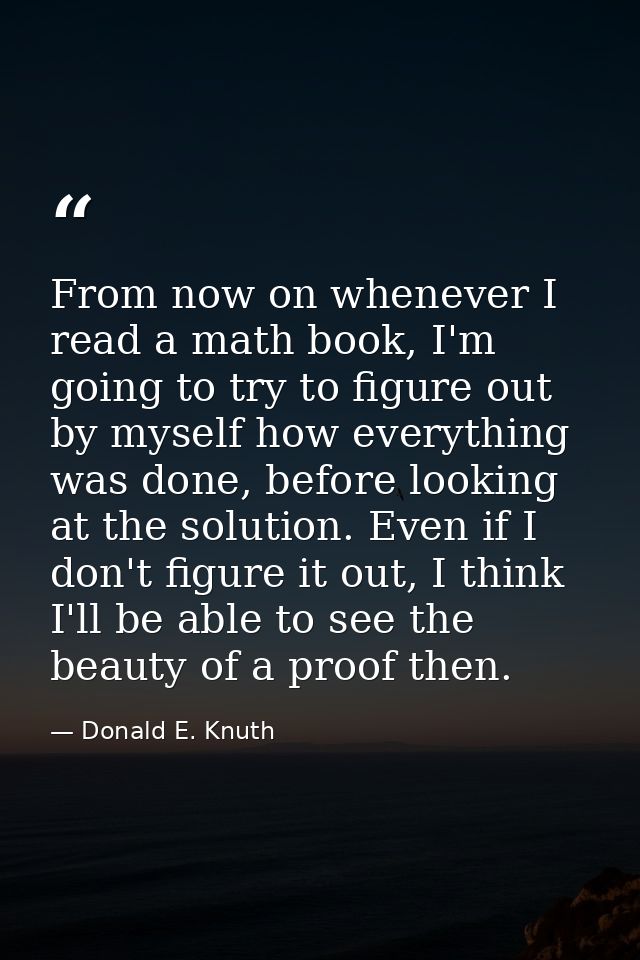 From now on whenever I read a math book, I'm going to try to figure out by myself how everything was done, before lookin — Donald E. Knuth