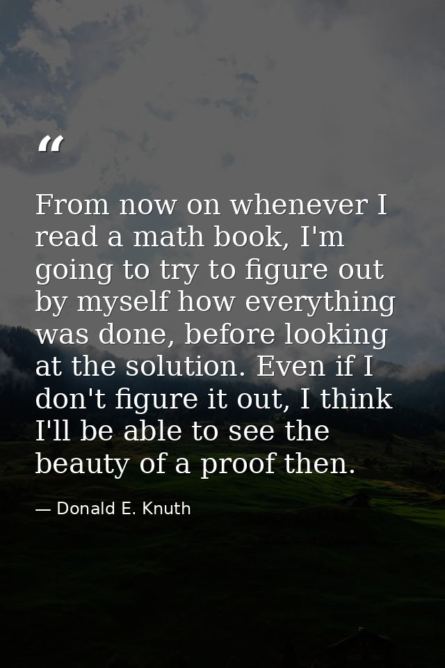 From now on whenever I read a math book, I'm going to try to figure out by myself how everything was done, before lookin — Donald E. Knuth