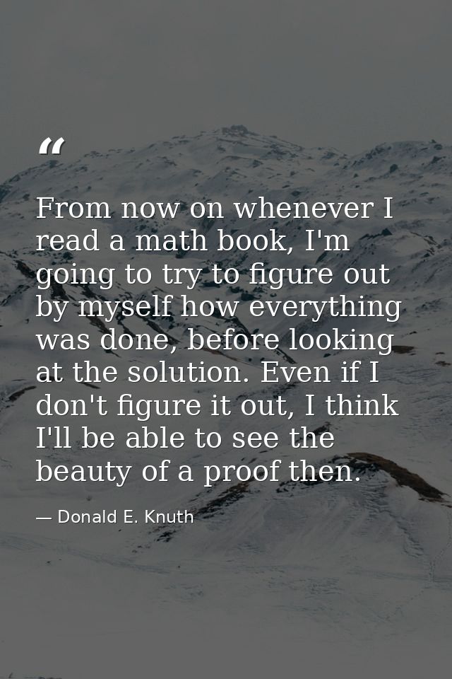 From now on whenever I read a math book, I'm going to try to figure out by myself how everything was done, before lookin — Donald E. Knuth