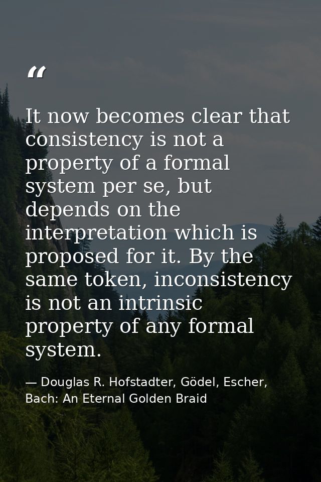 It now becomes clear that consistency is not a property of a formal system per se, but depends on the interpretation whi — Douglas R. Hofstadter, Gödel, Escher, Bach: An Eternal Golden Braid