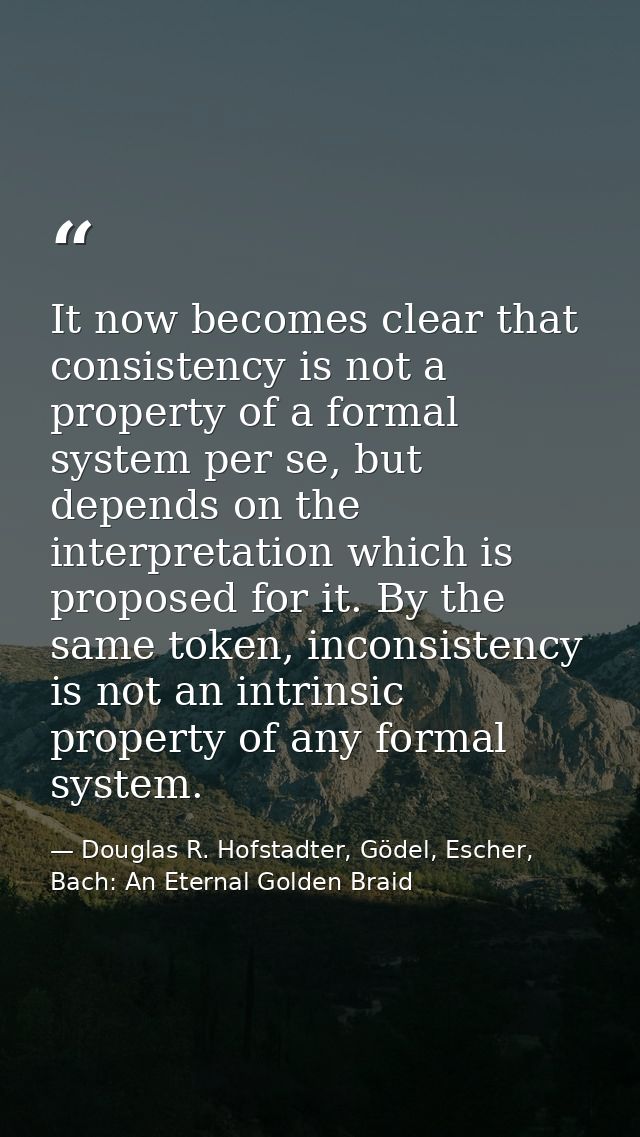 It now becomes clear that consistency is not a property of a formal system per se, but depends on the interpretation whi — Douglas R. Hofstadter, Gödel, Escher, Bach: An Eternal Golden Braid