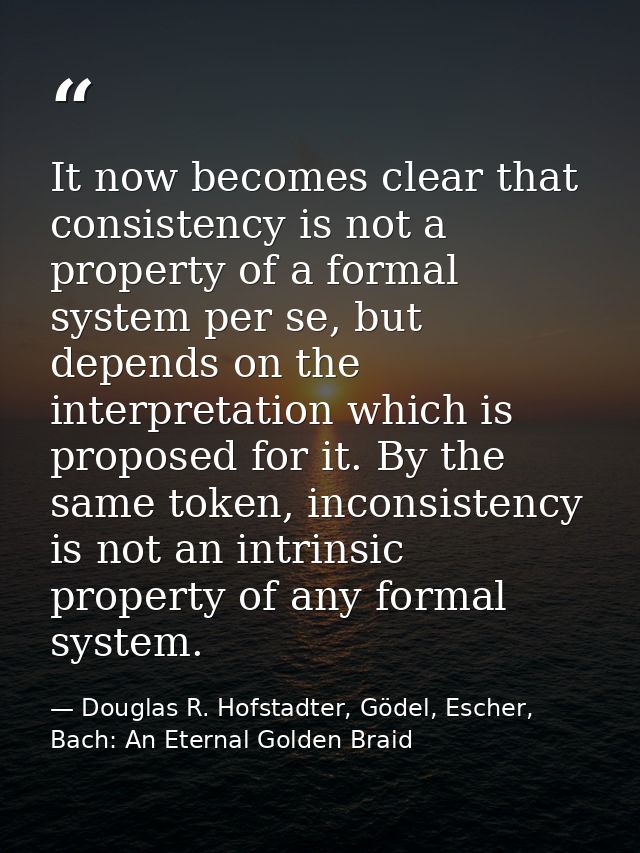 It now becomes clear that consistency is not a property of a formal system per se, but depends on the interpretation whi — Douglas R. Hofstadter, Gödel, Escher, Bach: An Eternal Golden Braid