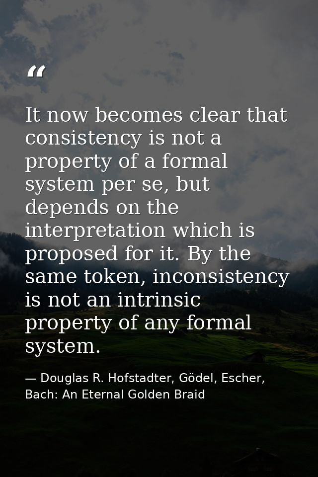 It now becomes clear that consistency is not a property of a formal system per se, but depends on the interpretation whi — Douglas R. Hofstadter, Gödel, Escher, Bach: An Eternal Golden Braid