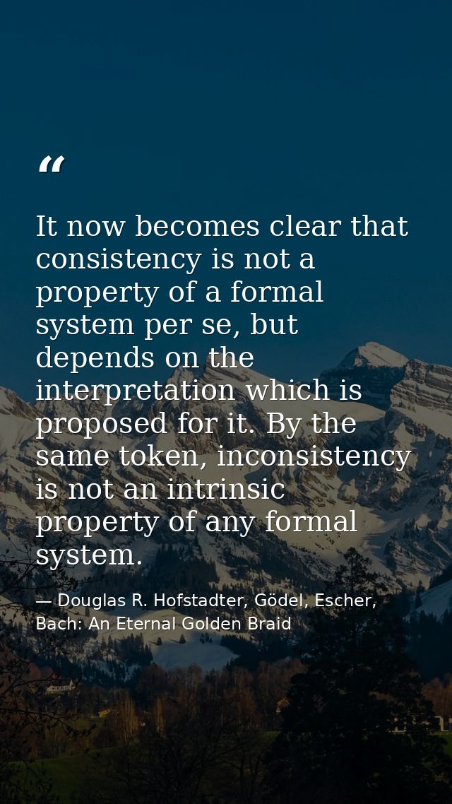 It now becomes clear that consistency is not a property of a formal system per se, but depends on the interpretation whi — Douglas R. Hofstadter, Gödel, Escher, Bach: An Eternal Golden Braid