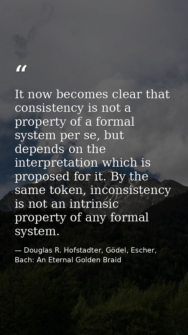 It now becomes clear that consistency is not a property of a formal system per se, but depends on the interpretation whi — Douglas R. Hofstadter, Gödel, Escher, Bach: An Eternal Golden Braid