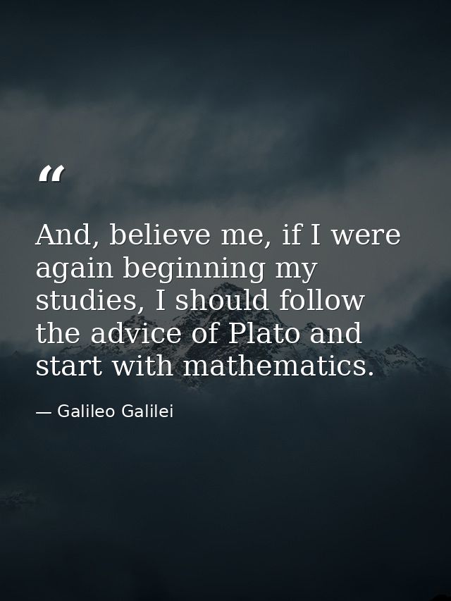 And, believe me, if I were again beginning my studies, I should follow the advice of Plato and start with mathematics. — Galileo Galilei