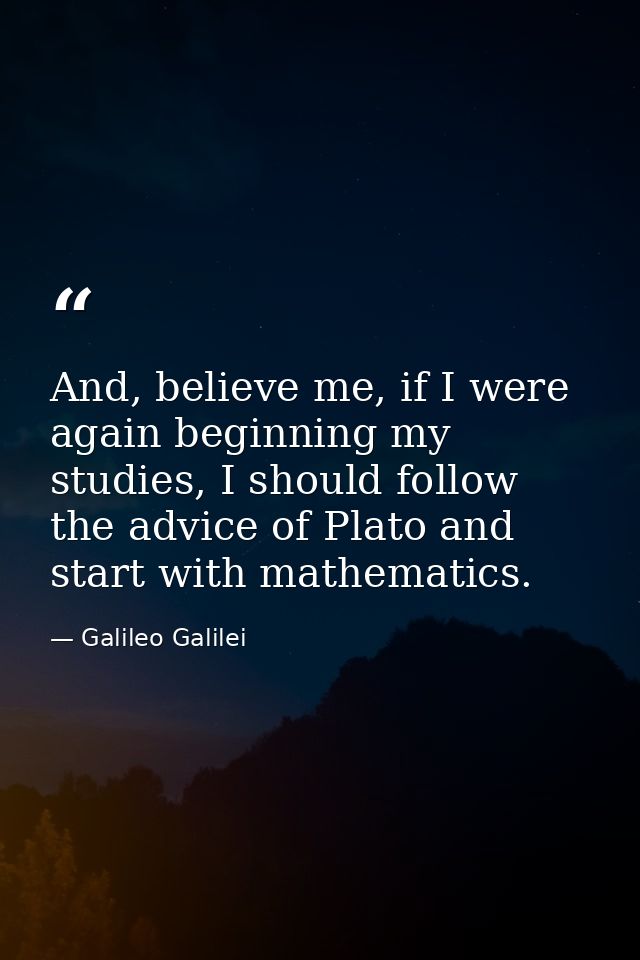 And, believe me, if I were again beginning my studies, I should follow the advice of Plato and start with mathematics. — Galileo Galilei
