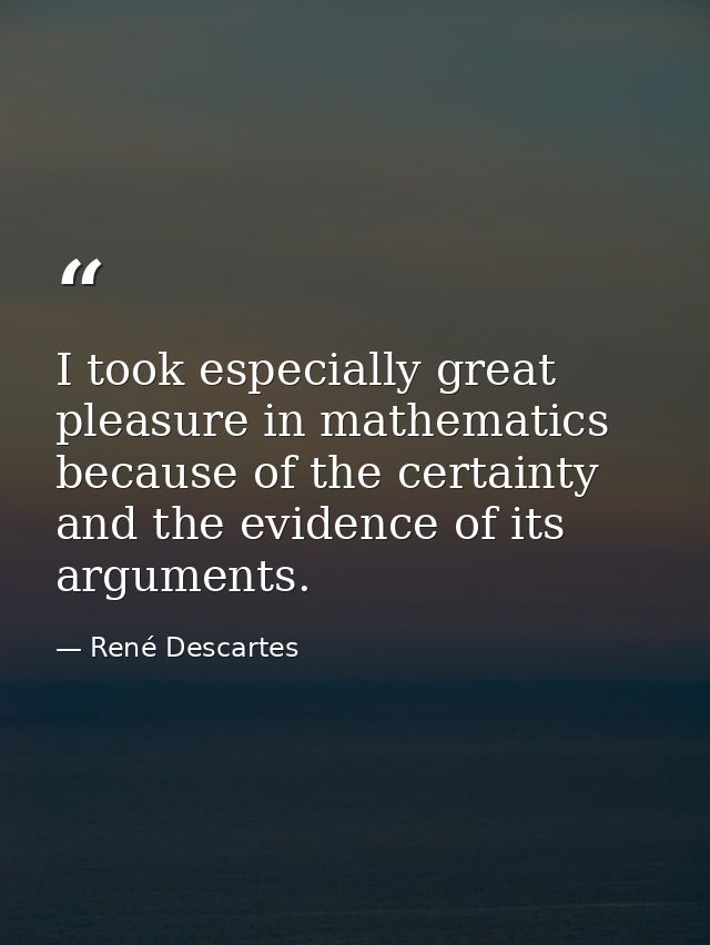 I took especially great pleasure in mathematics because of the certainty and the evidence of its arguments. — René Descartes