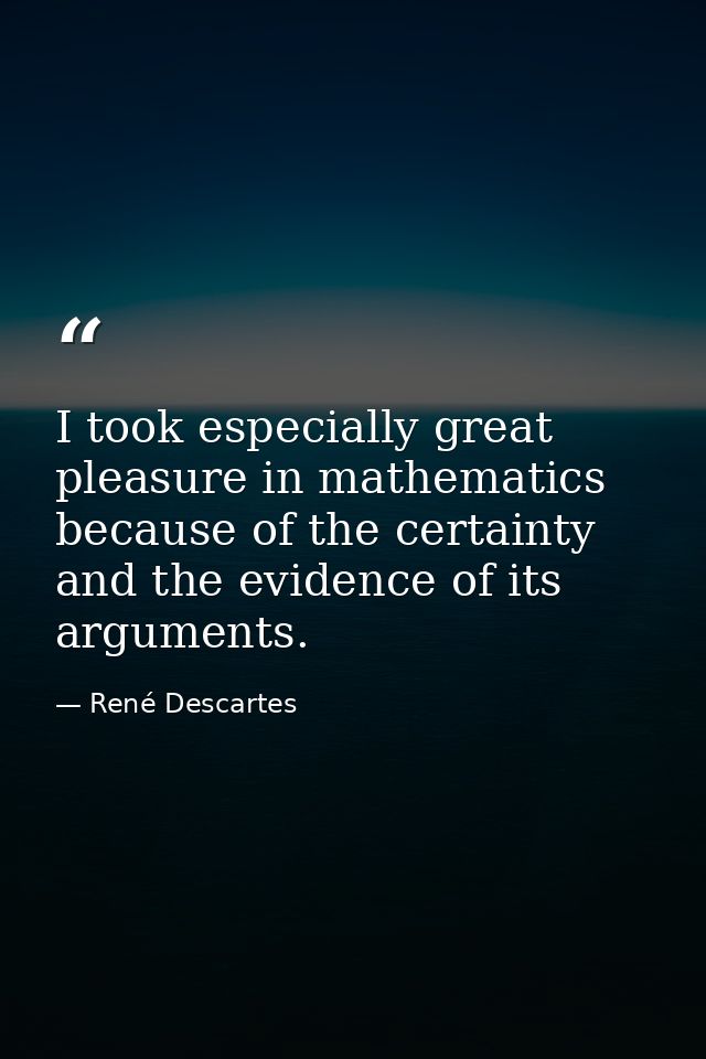 I took especially great pleasure in mathematics because of the certainty and the evidence of its arguments. — René Descartes