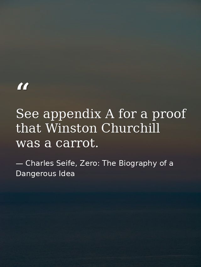 See appendix A for a proof that Winston Churchill was a carrot. — Charles Seife, Zero: The Biography of a Dangerous Idea