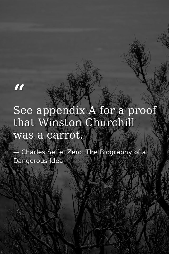 See appendix A for a proof that Winston Churchill was a carrot. — Charles Seife, Zero: The Biography of a Dangerous Idea
